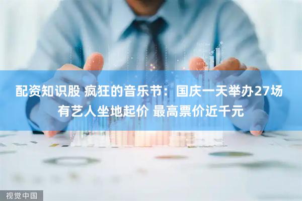 配资知识股 疯狂的音乐节：国庆一天举办27场 有艺人坐地起价 最高票价近千元