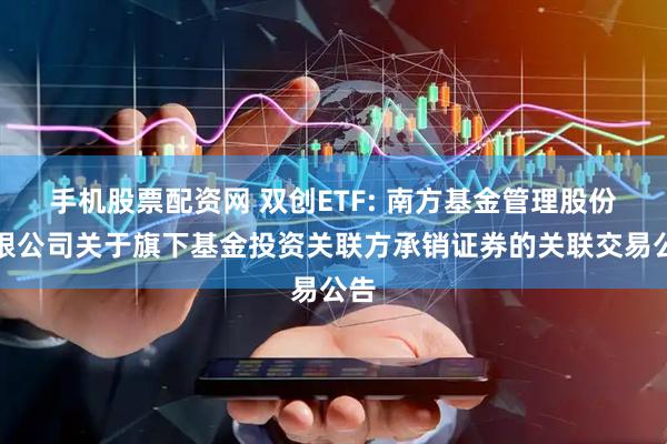 手机股票配资网 双创ETF: 南方基金管理股份有限公司关于旗下基金投资关联方承销证券的关联交易公告
