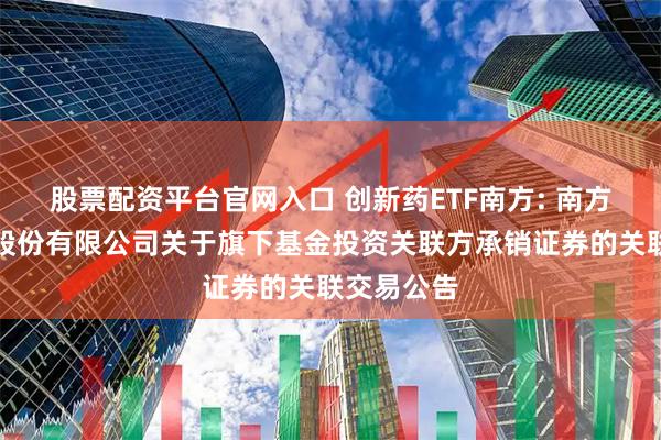 股票配资平台官网入口 创新药ETF南方: 南方基金管理股份有限公司关于旗下基金投资关联方承销证券的关联交易公告