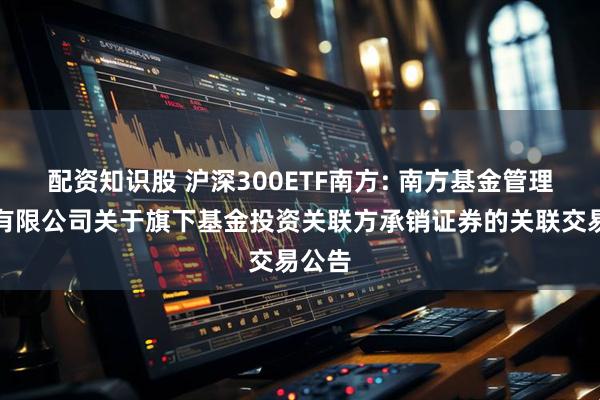 配资知识股 沪深300ETF南方: 南方基金管理股份有限公司关于旗下基金投资关联方承销证券的关联交易公告