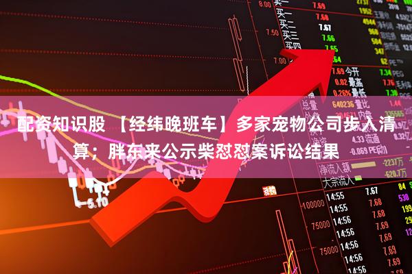 配资知识股 【经纬晚班车】多家宠物公司步入清算；胖东来公示柴怼怼案诉讼结果