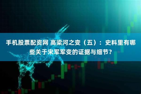 手机股票配资网 高梁河之变（五）：史料里有哪些关于宋军军变的证据与细节？