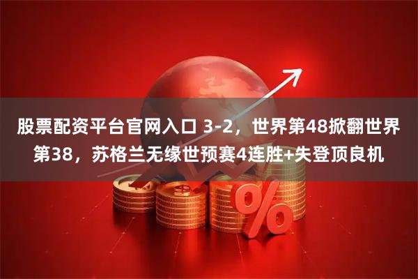 股票配资平台官网入口 3-2，世界第48掀翻世界第38，苏格兰无缘世预赛4连胜+失登顶良机