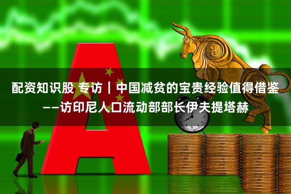 配资知识股 专访｜中国减贫的宝贵经验值得借鉴——访印尼人口流动部部长伊夫提塔赫