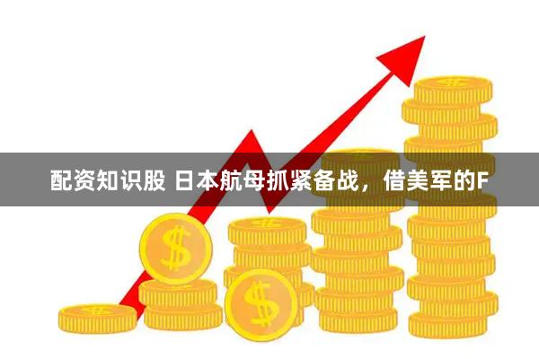 配资知识股 日本航母抓紧备战，借美军的F