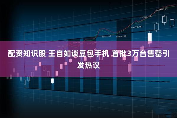 配资知识股 王自如谈豆包手机 首批3万台售罄引发热议