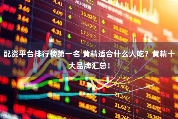 配资平台排行榜第一名 黄精适合什么人吃？黄精十大品牌汇总！