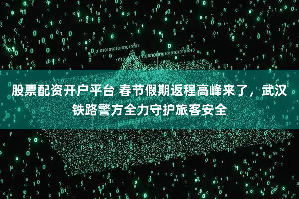 股票配资开户平台 春节假期返程高峰来了，武汉铁路警方全力守护旅客安全