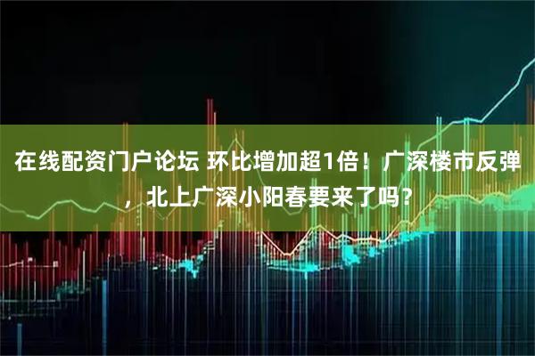 在线配资门户论坛 环比增加超1倍！广深楼市反弹，北上广深小阳春要来了吗？