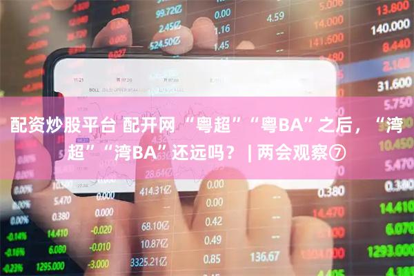 配资炒股平台 配开网 “粤超”“粤BA”之后，“湾超”“湾BA”还远吗？ | 两会观察⑦
